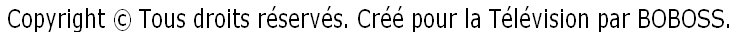 Copyright © Tous droits réservés. Créé pour la Télévision par BOBOSS. 